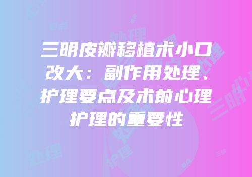 三明皮瓣移植术小口改大：副作用处理、护理要点及术前心理护理的重要性
