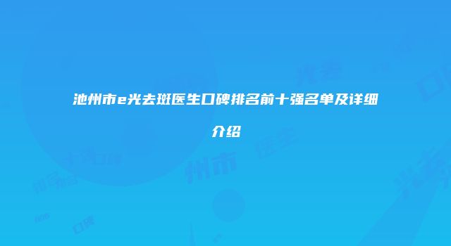 池州市e光去斑医生口碑排名前十强名单及详细介绍