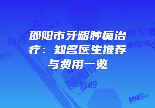 邵阳市牙龈肿痛治疗：知名医生推荐与费用一览