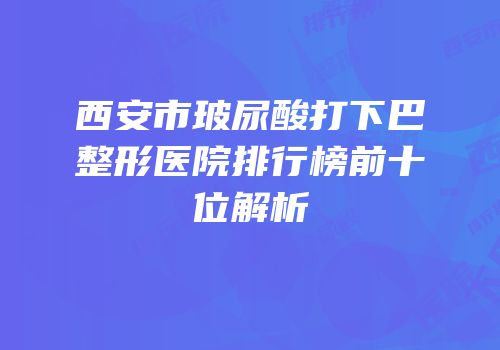 西安市玻尿酸打下巴整形医院排行榜前十位解析