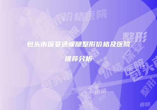 包头市保妥适瘦腿整形价格及医院推荐分析