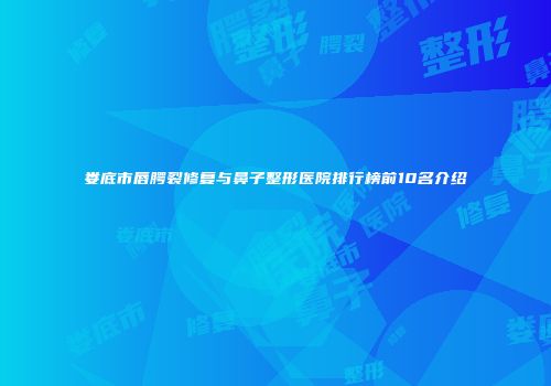 娄底市唇腭裂修复与鼻子整形医院排行榜前10名介绍