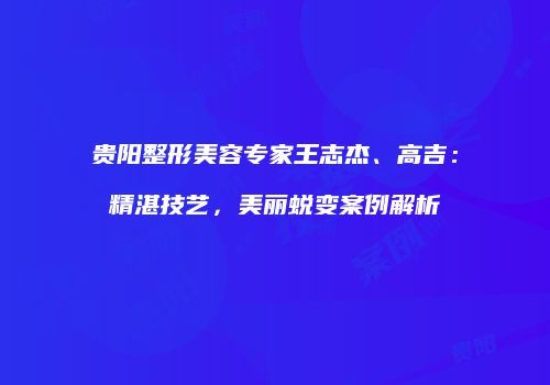 贵阳整形美容专家王志杰、高吉：精湛技艺，美丽蜕变案例解析