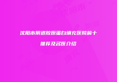 沈阳市阴道胶原蛋白填充医院前十推荐及名医介绍