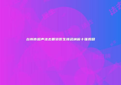 台州市超声法去眼袋医生排名榜前十强揭晓