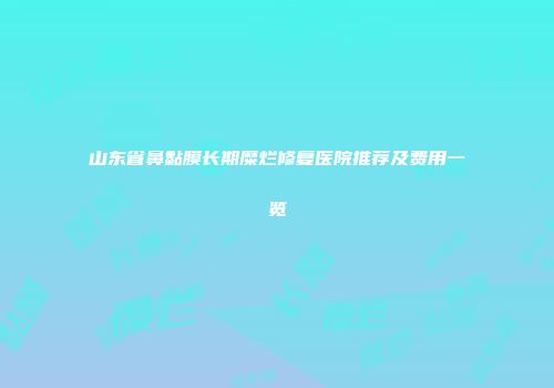 山东省鼻黏膜长期糜烂修复医院推荐及费用一览