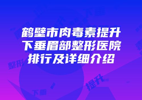 鹤壁市肉毒素提升下垂眉部整形医院排行及详细介绍