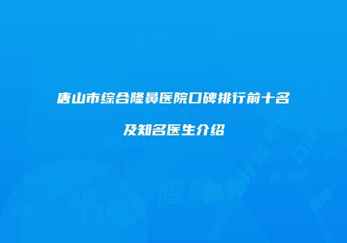 唐山市综合隆鼻医院口碑排行前十名及知名医生介绍