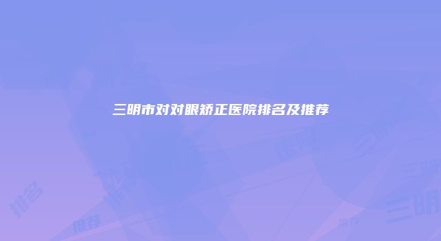 三明市对对眼矫正医院排名及推荐