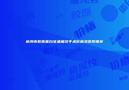 杭州市胶原蛋白祛鱼尾纹手术价格及医院推荐