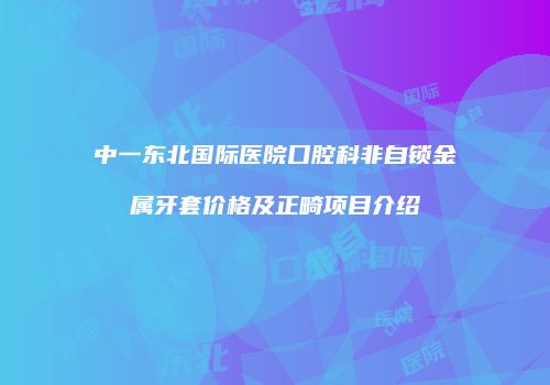 中一东北国际医院口腔科非自锁金属牙套价格及正畸项目介绍