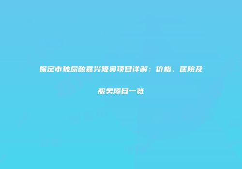 保定市玻尿酸嘉兴隆鼻项目详解：价格、医院及服务项目一览