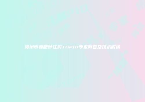 漳州市瘦腿针注射TOP10专家阵容及技术解析