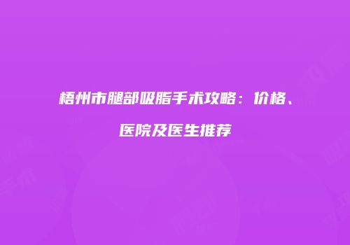 梧州市腿部吸脂手术攻略：价格、医院及医生推荐