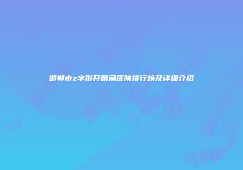 邯郸市z字形开眼角医院排行榜及详细介绍