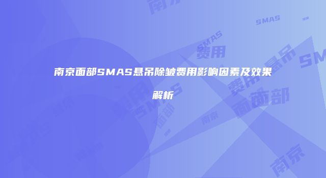 南京面部SMAS悬吊除皱费用影响因素及效果解析