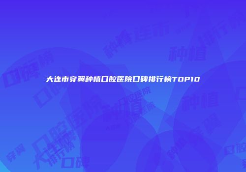 大连市穿翼种植口腔医院口碑排行榜TOP10