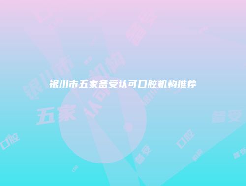 银川市五家备受认可口腔机构推荐