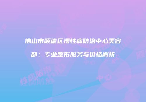 佛山市顺德区慢性病防治中心美容部：专业整形服务与价格解析