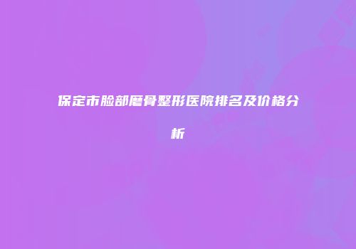 保定市脸部磨骨整形医院排名及价格分析