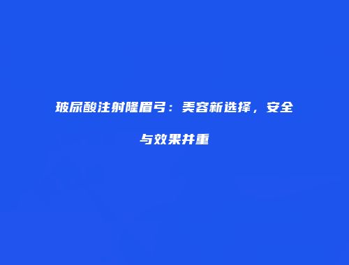 玻尿酸注射隆眉弓：美容新选择，安全与效果并重