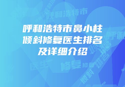呼和浩特市鼻小柱倾斜修复医生排名及详细介绍