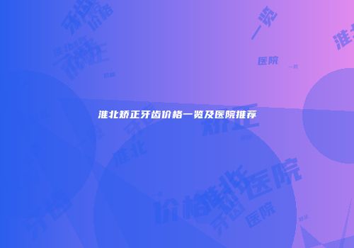 淮北矫正牙齿价格一览及医院推荐