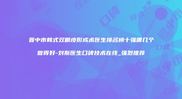 晋中市韩式双眼皮形成术医生排名榜十强哪几个做得好-刘斯医生口碑技术在线_强烈推荐