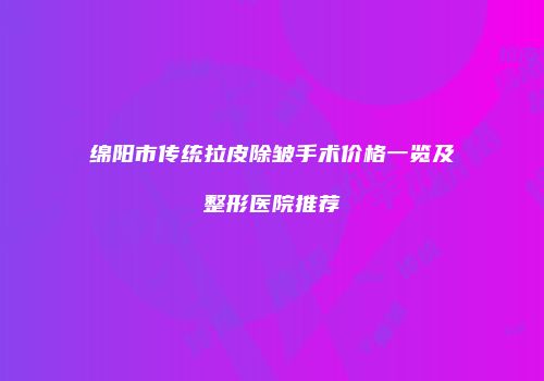 绵阳市传统拉皮除皱手术价格一览及整形医院推荐