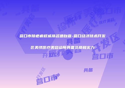 营口市除疤痕权威排名速自查-营口经济技术开发区美绣医疗美容诊所具备资质和实力