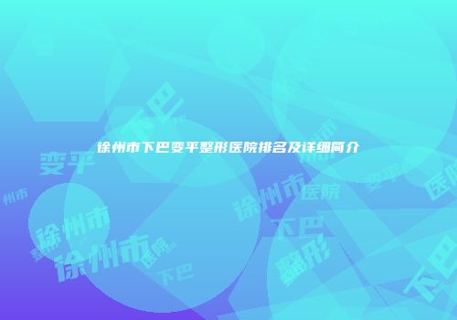 徐州市下巴变平整形医院排名及详细简介