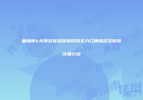 曲靖市E光美容祛斑医院综合实力口碑排名及医院详细介绍