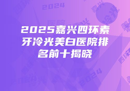 2025嘉兴四环素牙冷光美白医院排名前十揭晓