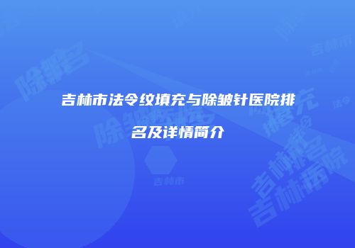 吉林市法令纹填充与除皱针医院排名及详情简介