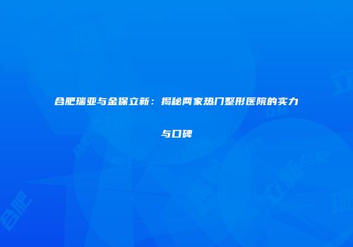 合肥瑞亚与金保立新：揭秘两家热门整形医院的实力与口碑