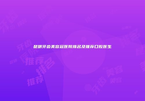 昆明牙齿美容冠医院排名及推荐口腔医生