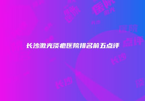 长沙激光淡疤医院排名前五点评
