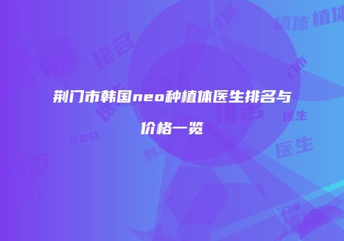 荆门市韩国neo种植体医生排名与价格一览