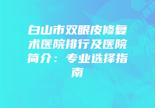 白山市双眼皮修复术医院排行及医院简介：专业选择指南