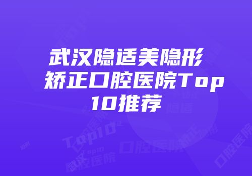 武汉隐适美隐形矫正口腔医院Top10推荐