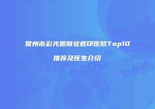 常州市彩光嫩肤祛痘印医院Top10推荐及医生介绍
