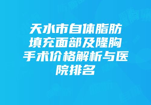 天水市自体脂肪填充面部及隆胸手术价格解析与医院排名