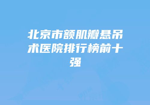 北京市额肌瓣悬吊术医院排行榜前十强