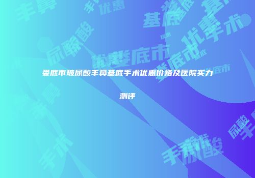 娄底市玻尿酸丰鼻基底手术优惠价格及医院实力测评