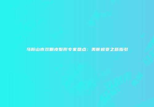马鞍山市双眼皮整形专家盘点：美丽蜕变之路指引