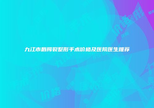 九江市唇腭裂整形手术价格及医院医生推荐