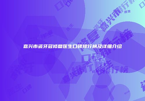 嘉兴市瓷牙冠修复医生口碑排行榜及详细介绍