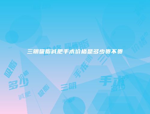 三明吸脂减肥手术价格是多少贵不贵