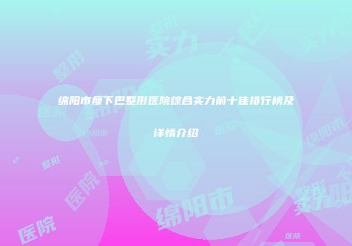 绵阳市瘦下巴整形医院综合实力前十佳排行榜及详情介绍