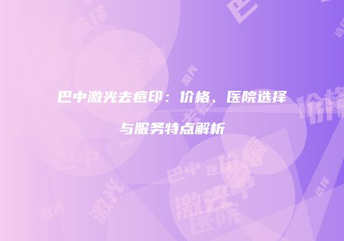 巴中激光去痘印：价格、医院选择与服务特点解析